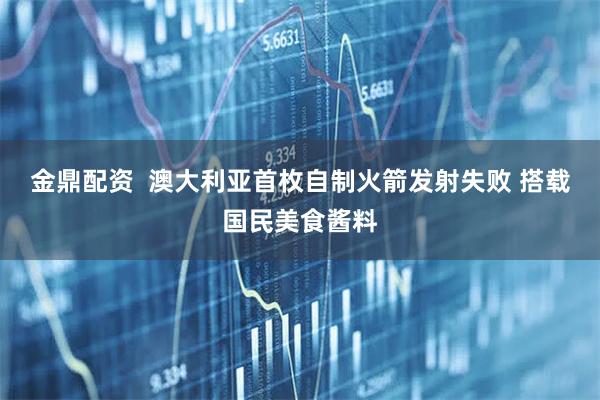 金鼎配资  澳大利亚首枚自制火箭发射失败 搭载国民美食酱料