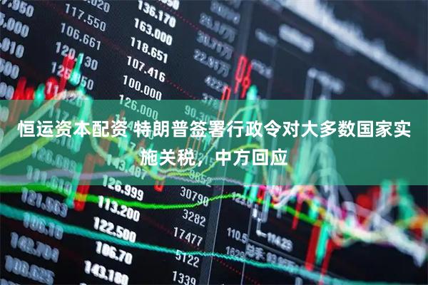 恒运资本配资 特朗普签署行政令对大多数国家实施关税，中方回应