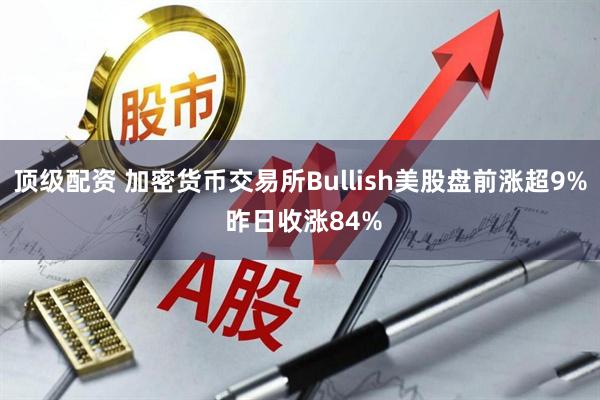 顶级配资 加密货币交易所Bullish美股盘前涨超9% 昨日收涨84%