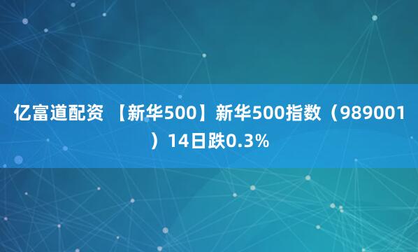 亿富道配资 【新华500】新华500指数（989001）14日跌0.3%
