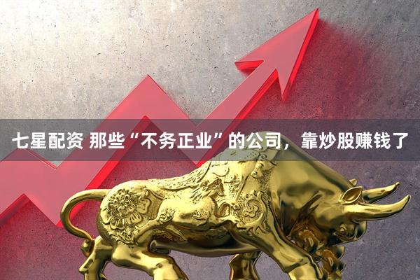 七星配资 那些“不务正业”的公司，靠炒股赚钱了