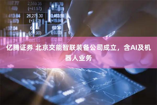 亿腾证券 北京交能智联装备公司成立，含AI及机器人业务