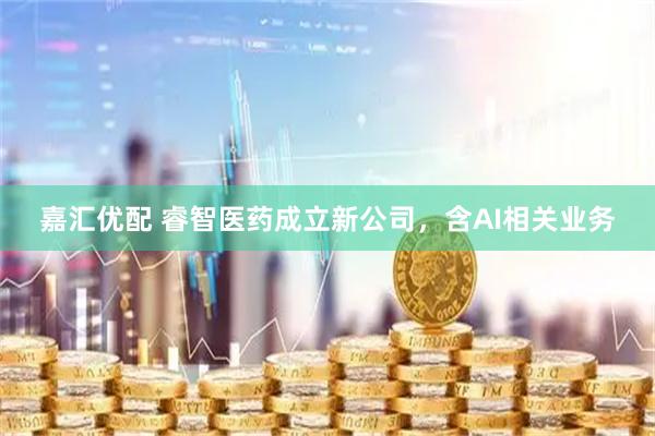 嘉汇优配 睿智医药成立新公司，含AI相关业务