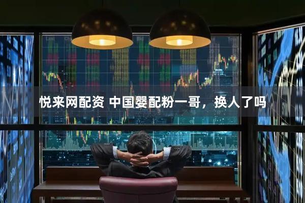 悦来网配资 中国婴配粉一哥，换人了吗