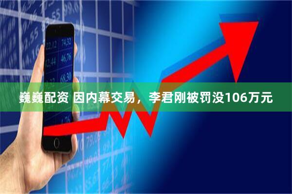 巍巍配资 因内幕交易，李君刚被罚没106万元