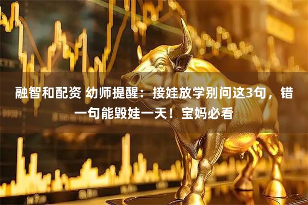 融智和配资 幼师提醒：接娃放学别问这3句，错一句能毁娃一天！宝妈必看