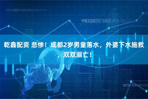 乾鑫配资 悲惨！成都2岁男童落水，外婆下水施救，双双溺亡！