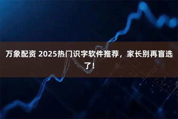万象配资 2025热门识字软件推荐，家长别再盲选了！