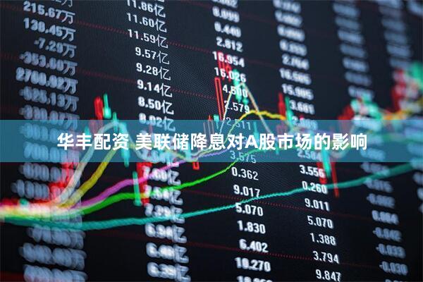 华丰配资 美联储降息对A股市场的影响