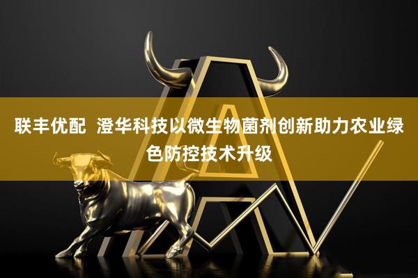 联丰优配  澄华科技以微生物菌剂创新助力农业绿色防控技术升级