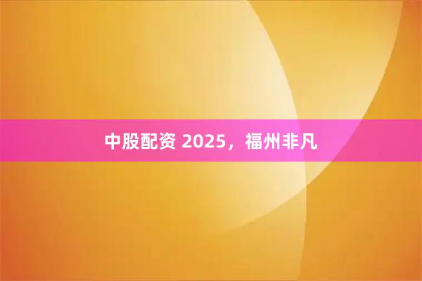 中股配资 2025，福州非凡