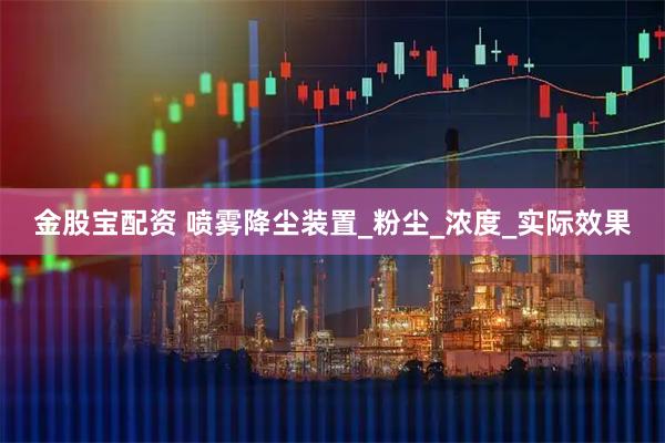 金股宝配资 喷雾降尘装置_粉尘_浓度_实际效果