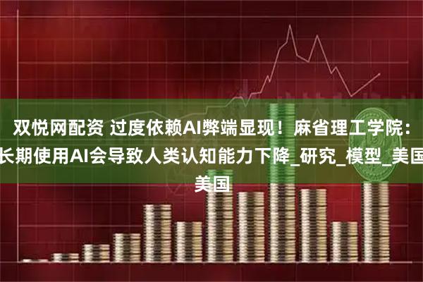 双悦网配资 过度依赖AI弊端显现！麻省理工学院：长期使用AI会导致人类认知能力下降_研究_模型_美国