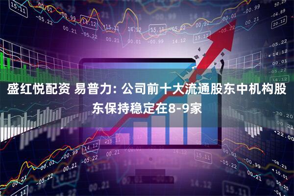 盛红悦配资 易普力: 公司前十大流通股东中机构股东保持稳定在8-9家