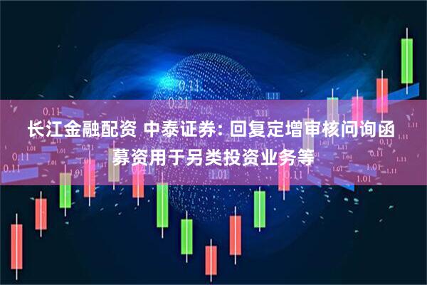 长江金融配资 中泰证券: 回复定增审核问询函 募资用于另类投资业务等