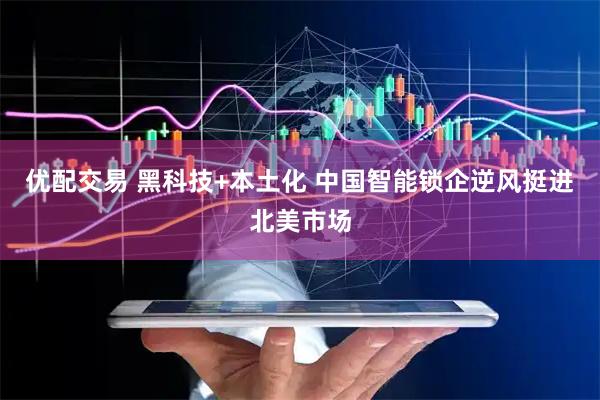 优配交易 黑科技+本土化 中国智能锁企逆风挺进北美市场