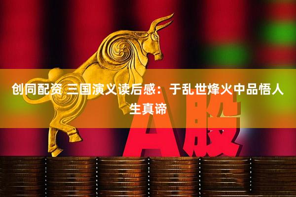 创同配资 三国演义读后感：于乱世烽火中品悟人生真谛