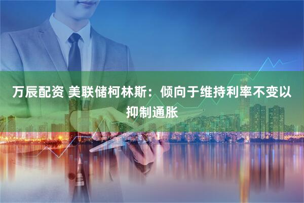 万辰配资 美联储柯林斯：倾向于维持利率不变以抑制通胀