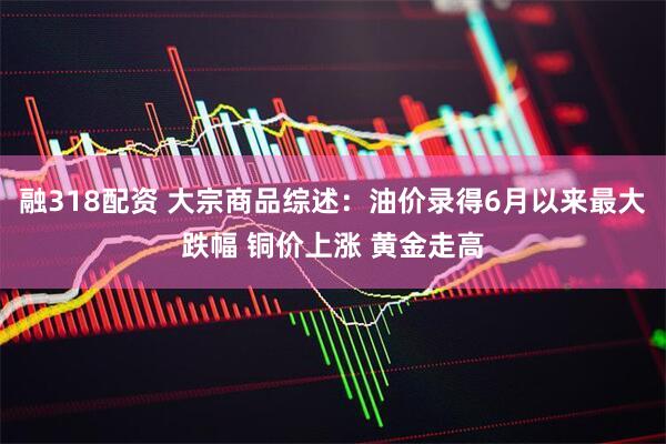 融318配资 大宗商品综述：油价录得6月以来最大跌幅 铜价上涨 黄金走高