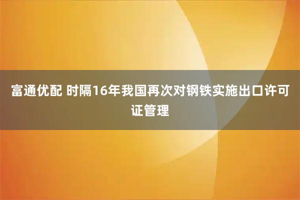 富通优配 时隔16年我国再次对钢铁实施出口许可证管理
