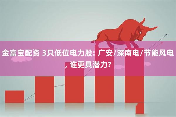 金富宝配资 3只低位电力股: 广安/深南电/节能风电, 谁更具潜力?